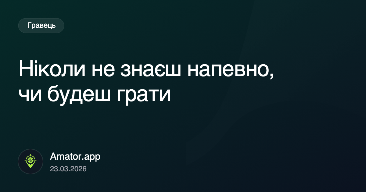 Ніколи не знаєш напевно, чи будеш грати